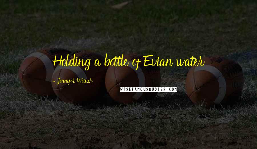 Jennifer Weiner Quotes: Holding a bottle of Evian water