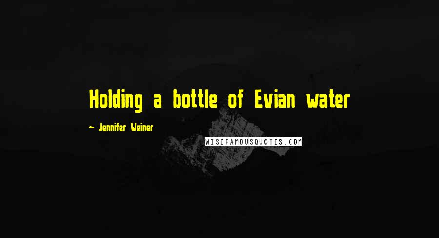 Jennifer Weiner Quotes: Holding a bottle of Evian water