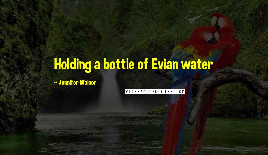 Jennifer Weiner Quotes: Holding a bottle of Evian water