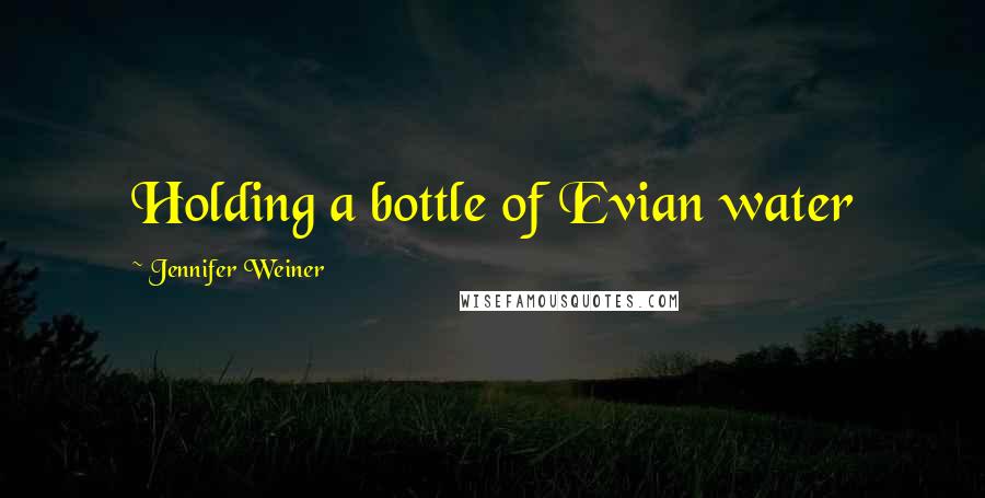 Jennifer Weiner Quotes: Holding a bottle of Evian water