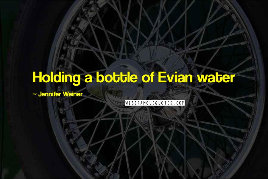 Jennifer Weiner Quotes: Holding a bottle of Evian water