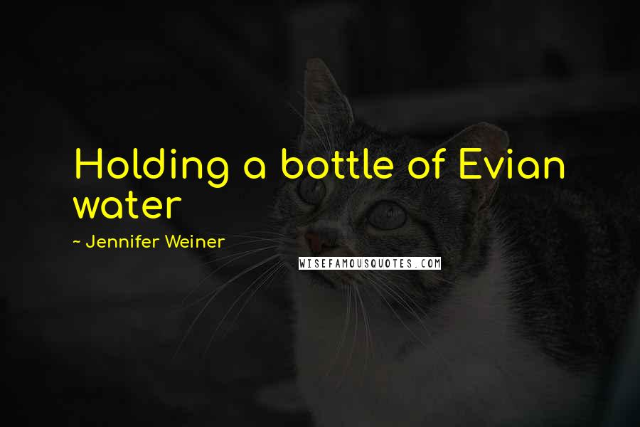 Jennifer Weiner Quotes: Holding a bottle of Evian water