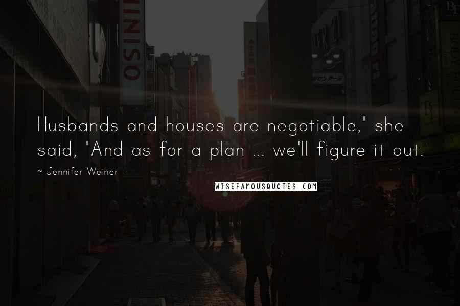 Jennifer Weiner Quotes: Husbands and houses are negotiable," she said, "And as for a plan ... we'll figure it out.