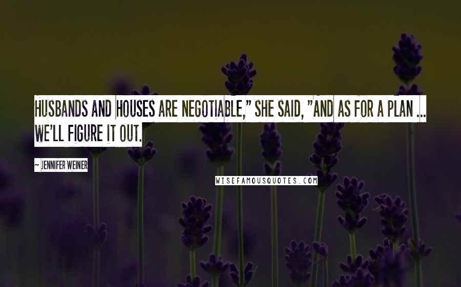 Jennifer Weiner Quotes: Husbands and houses are negotiable," she said, "And as for a plan ... we'll figure it out.