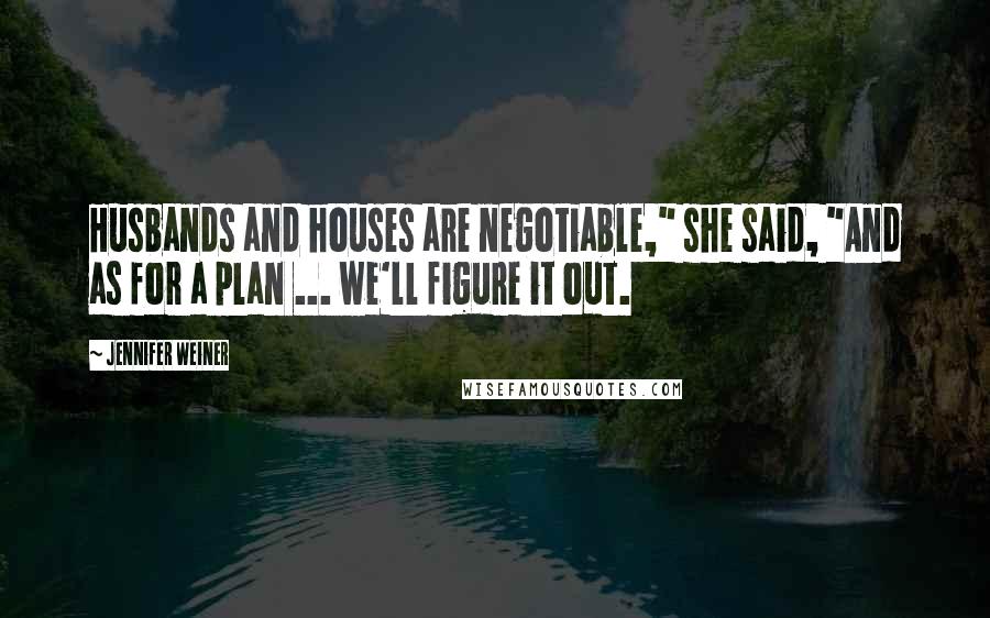 Jennifer Weiner Quotes: Husbands and houses are negotiable," she said, "And as for a plan ... we'll figure it out.