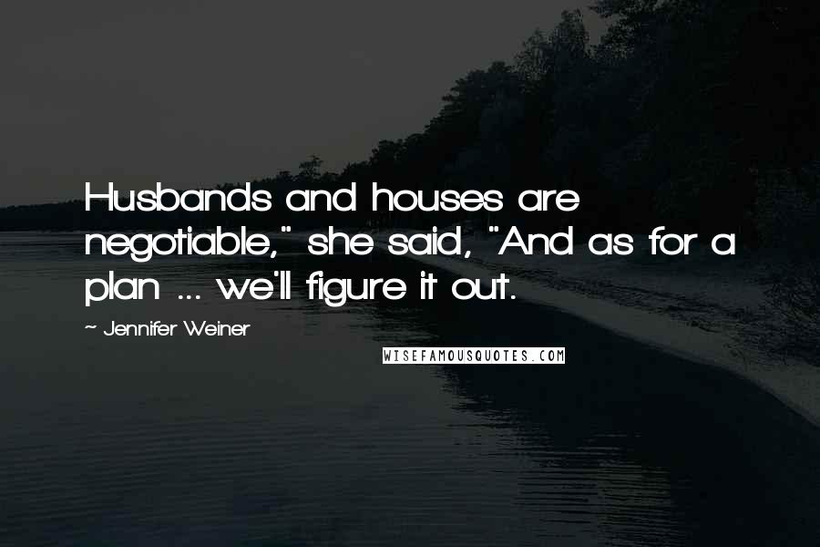 Jennifer Weiner Quotes: Husbands and houses are negotiable," she said, "And as for a plan ... we'll figure it out.