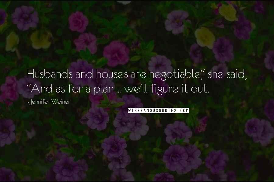 Jennifer Weiner Quotes: Husbands and houses are negotiable," she said, "And as for a plan ... we'll figure it out.