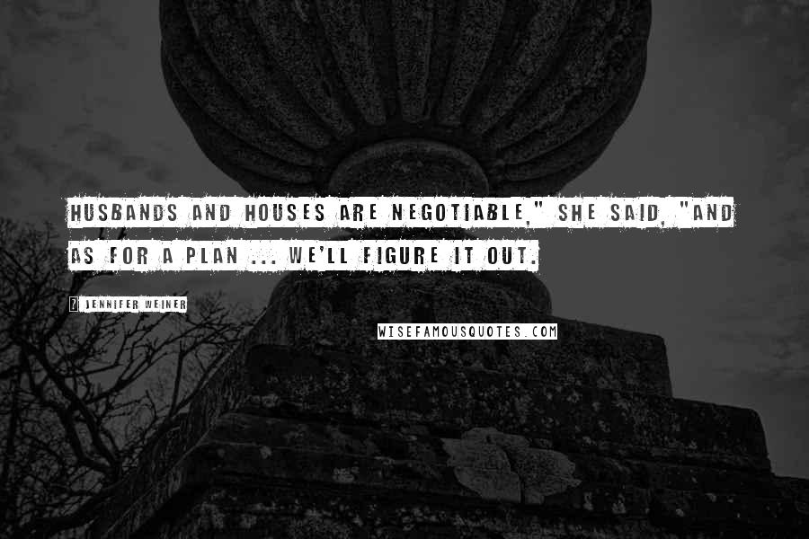 Jennifer Weiner Quotes: Husbands and houses are negotiable," she said, "And as for a plan ... we'll figure it out.