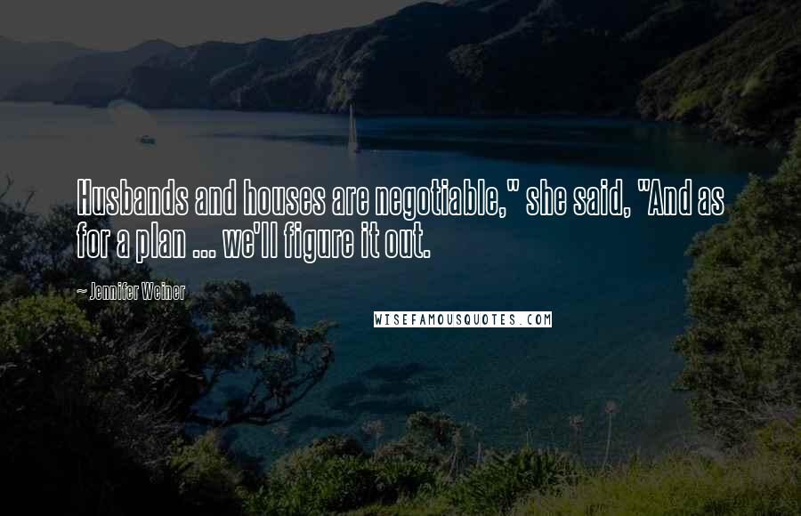 Jennifer Weiner Quotes: Husbands and houses are negotiable," she said, "And as for a plan ... we'll figure it out.