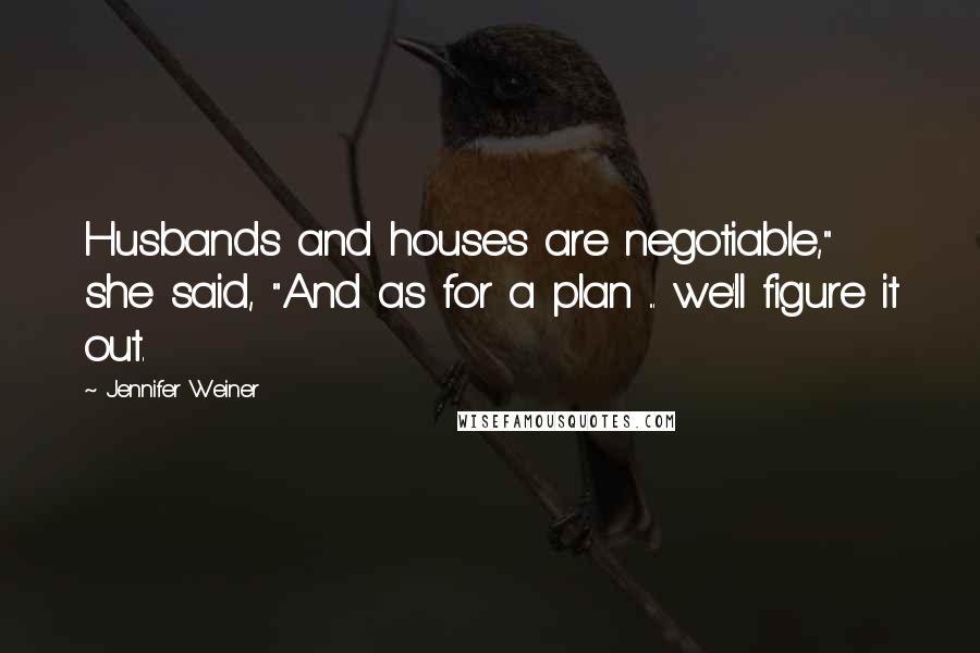 Jennifer Weiner Quotes: Husbands and houses are negotiable," she said, "And as for a plan ... we'll figure it out.