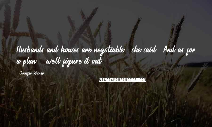 Jennifer Weiner Quotes: Husbands and houses are negotiable," she said, "And as for a plan ... we'll figure it out.