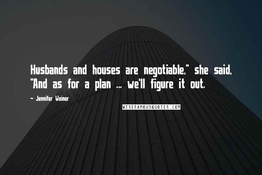 Jennifer Weiner Quotes: Husbands and houses are negotiable," she said, "And as for a plan ... we'll figure it out.