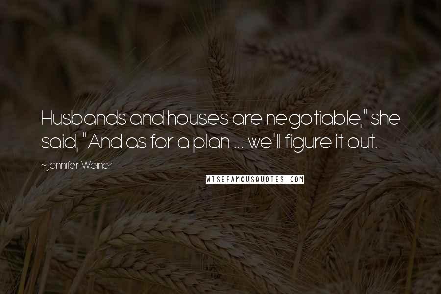 Jennifer Weiner Quotes: Husbands and houses are negotiable," she said, "And as for a plan ... we'll figure it out.