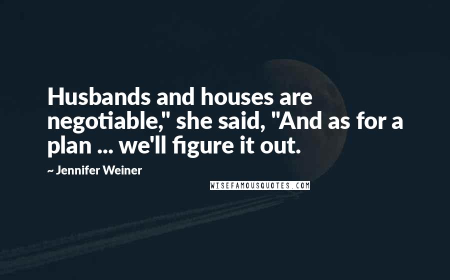 Jennifer Weiner Quotes: Husbands and houses are negotiable," she said, "And as for a plan ... we'll figure it out.