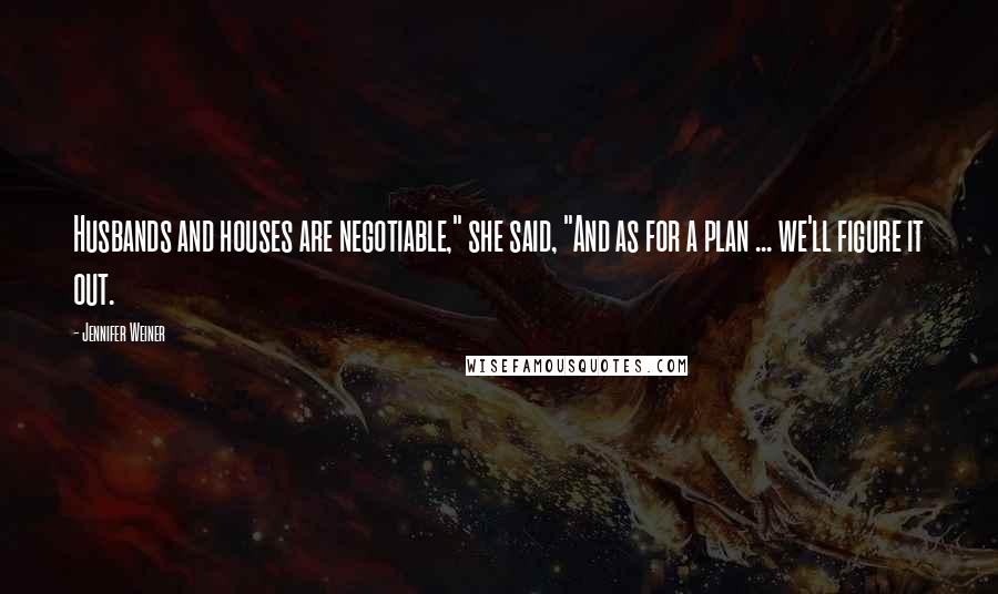 Jennifer Weiner Quotes: Husbands and houses are negotiable," she said, "And as for a plan ... we'll figure it out.