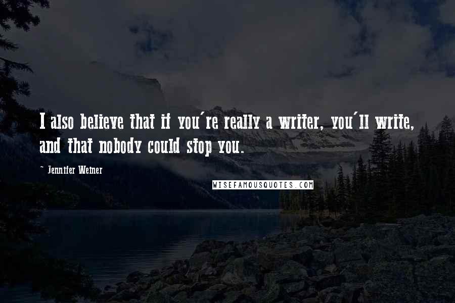 Jennifer Weiner Quotes: I also believe that if you're really a writer, you'll write, and that nobody could stop you.