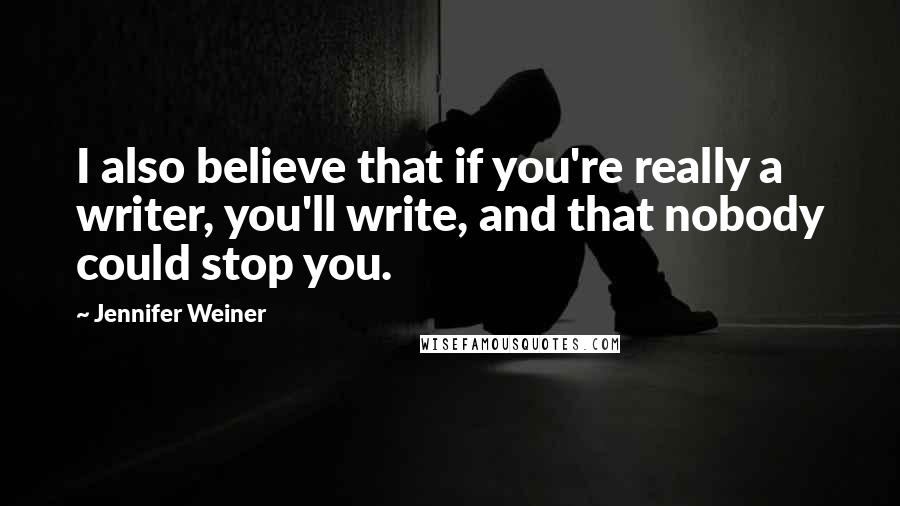 Jennifer Weiner Quotes: I also believe that if you're really a writer, you'll write, and that nobody could stop you.