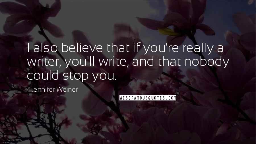 Jennifer Weiner Quotes: I also believe that if you're really a writer, you'll write, and that nobody could stop you.