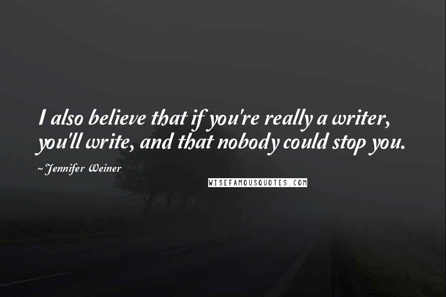 Jennifer Weiner Quotes: I also believe that if you're really a writer, you'll write, and that nobody could stop you.
