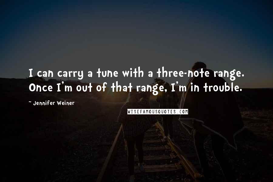 Jennifer Weiner Quotes: I can carry a tune with a three-note range. Once I'm out of that range, I'm in trouble.