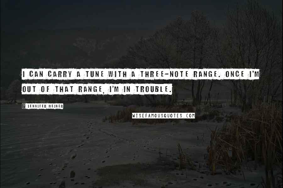 Jennifer Weiner Quotes: I can carry a tune with a three-note range. Once I'm out of that range, I'm in trouble.