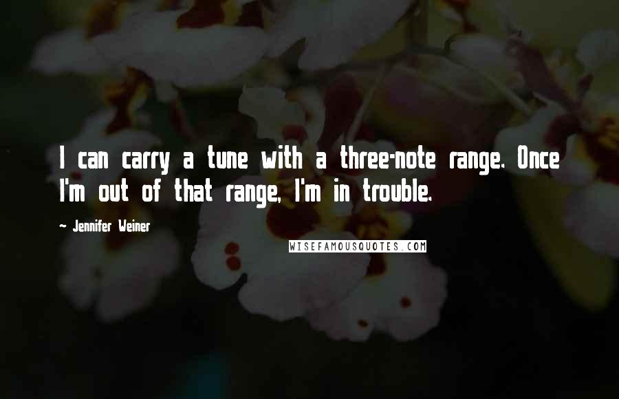 Jennifer Weiner Quotes: I can carry a tune with a three-note range. Once I'm out of that range, I'm in trouble.