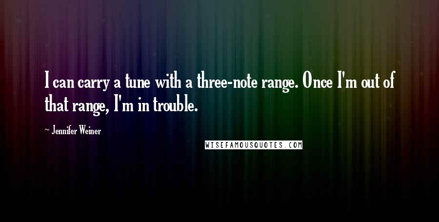 Jennifer Weiner Quotes: I can carry a tune with a three-note range. Once I'm out of that range, I'm in trouble.