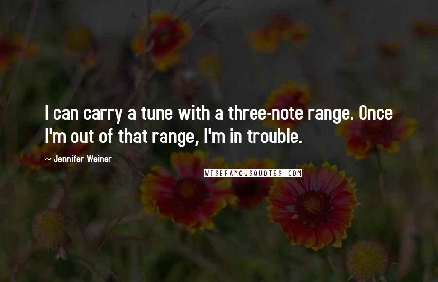 Jennifer Weiner Quotes: I can carry a tune with a three-note range. Once I'm out of that range, I'm in trouble.