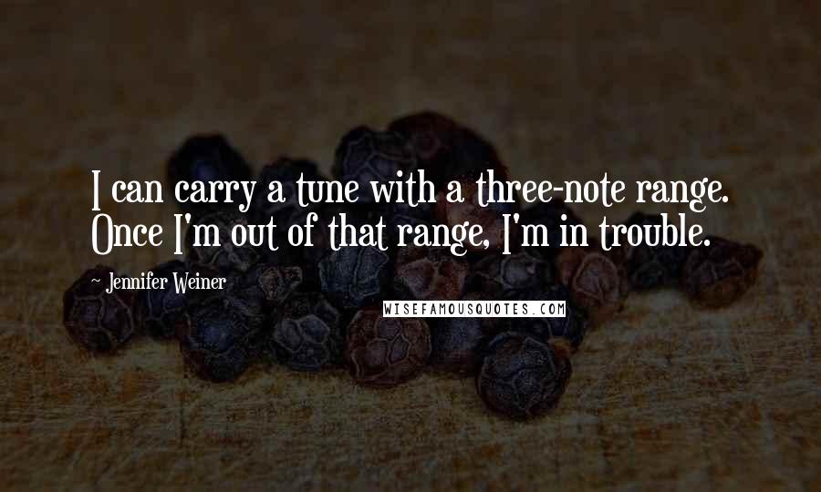 Jennifer Weiner Quotes: I can carry a tune with a three-note range. Once I'm out of that range, I'm in trouble.