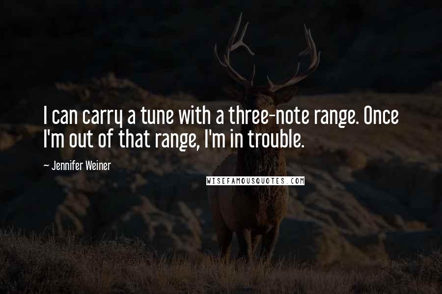 Jennifer Weiner Quotes: I can carry a tune with a three-note range. Once I'm out of that range, I'm in trouble.