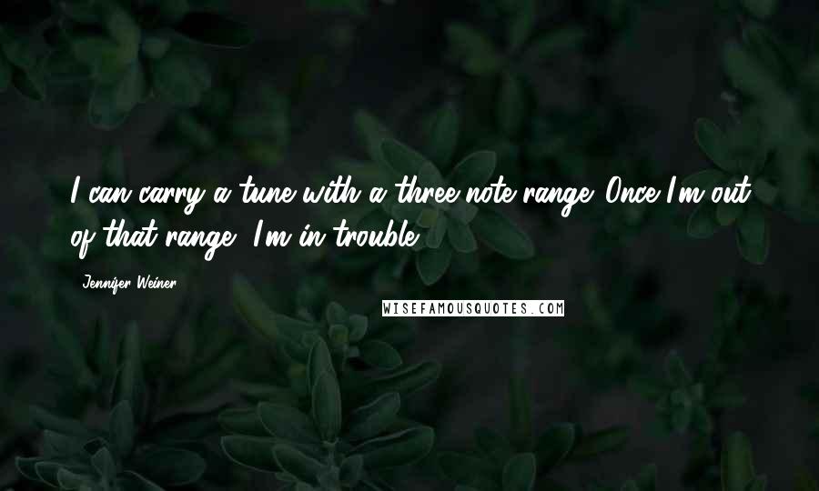 Jennifer Weiner Quotes: I can carry a tune with a three-note range. Once I'm out of that range, I'm in trouble.