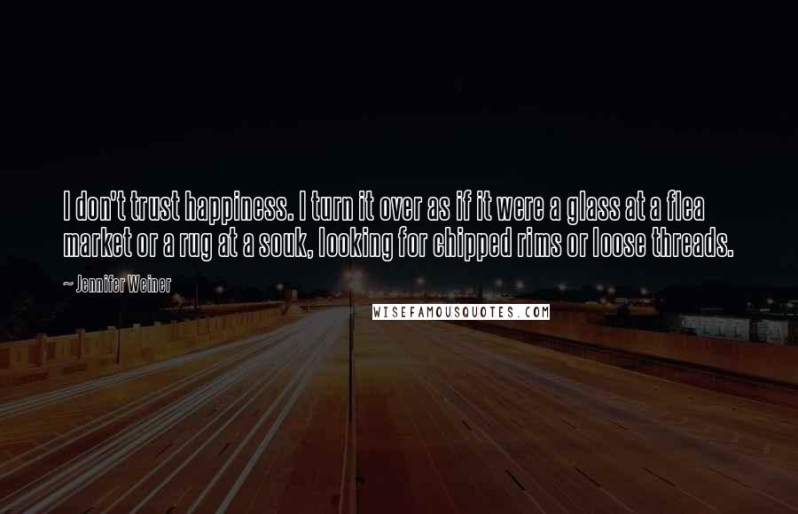 Jennifer Weiner Quotes: I don't trust happiness. I turn it over as if it were a glass at a flea market or a rug at a souk, looking for chipped rims or loose threads.