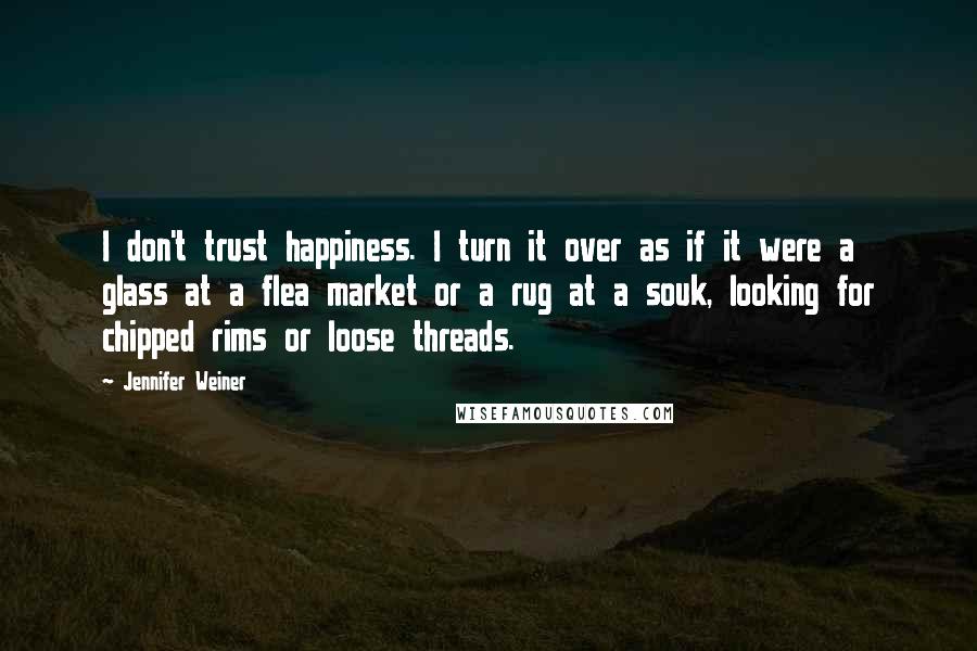 Jennifer Weiner Quotes: I don't trust happiness. I turn it over as if it were a glass at a flea market or a rug at a souk, looking for chipped rims or loose threads.