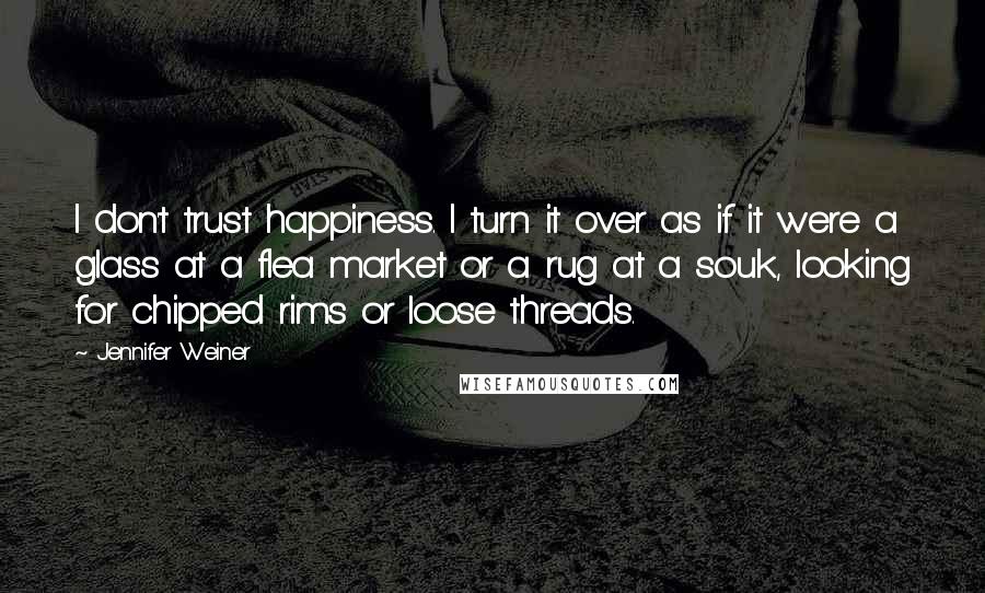 Jennifer Weiner Quotes: I don't trust happiness. I turn it over as if it were a glass at a flea market or a rug at a souk, looking for chipped rims or loose threads.