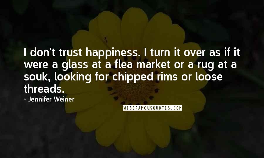 Jennifer Weiner Quotes: I don't trust happiness. I turn it over as if it were a glass at a flea market or a rug at a souk, looking for chipped rims or loose threads.