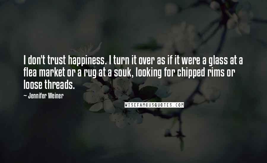 Jennifer Weiner Quotes: I don't trust happiness. I turn it over as if it were a glass at a flea market or a rug at a souk, looking for chipped rims or loose threads.