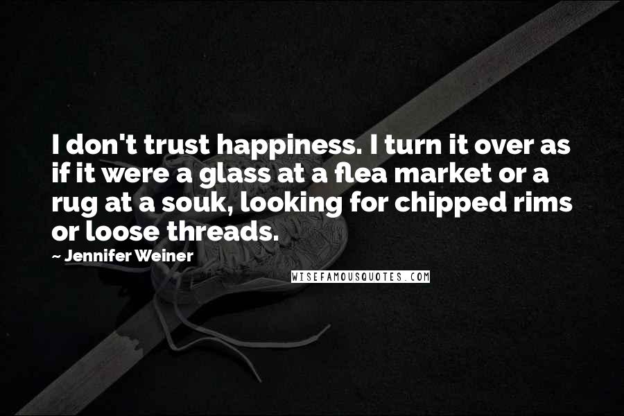 Jennifer Weiner Quotes: I don't trust happiness. I turn it over as if it were a glass at a flea market or a rug at a souk, looking for chipped rims or loose threads.