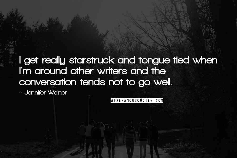 Jennifer Weiner Quotes: I get really starstruck and tongue tied when I'm around other writers and the conversation tends not to go well.