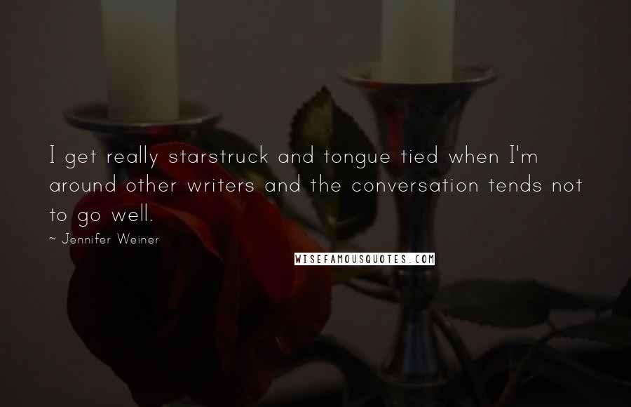 Jennifer Weiner Quotes: I get really starstruck and tongue tied when I'm around other writers and the conversation tends not to go well.