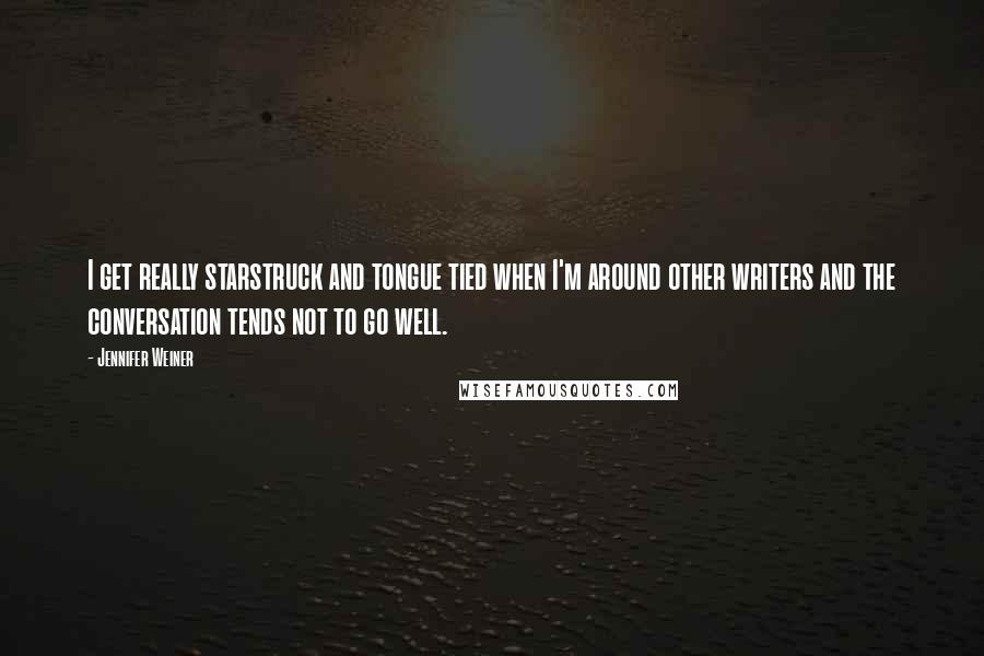 Jennifer Weiner Quotes: I get really starstruck and tongue tied when I'm around other writers and the conversation tends not to go well.