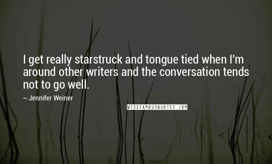 Jennifer Weiner Quotes: I get really starstruck and tongue tied when I'm around other writers and the conversation tends not to go well.