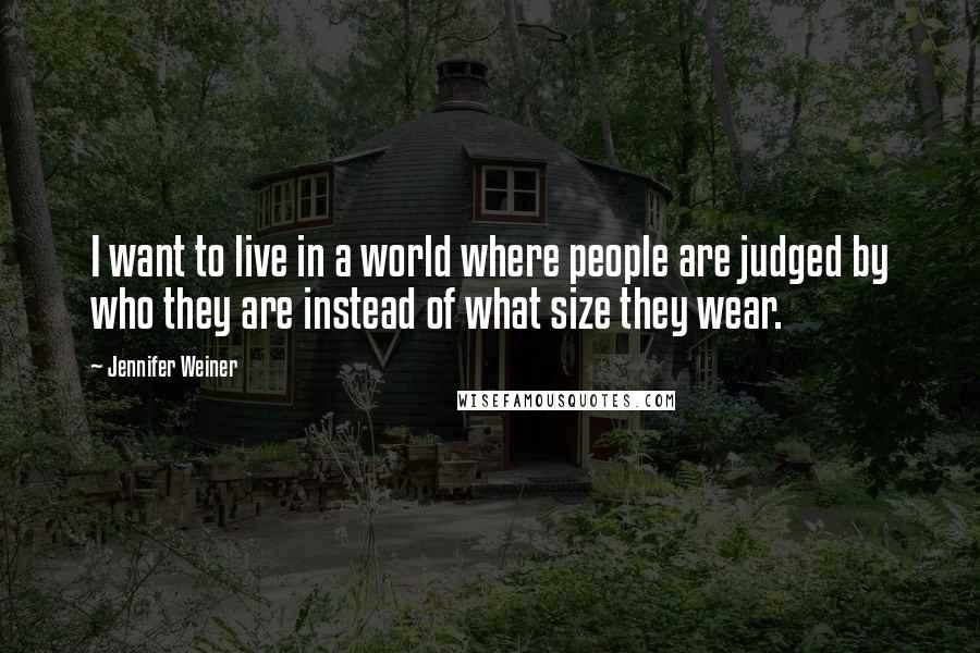 Jennifer Weiner Quotes: I want to live in a world where people are judged by who they are instead of what size they wear.