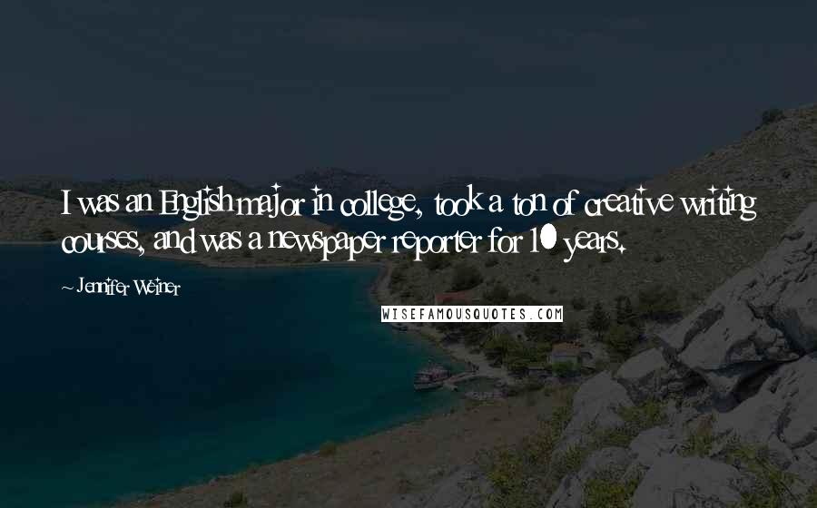 Jennifer Weiner Quotes: I was an English major in college, took a ton of creative writing courses, and was a newspaper reporter for 10 years.