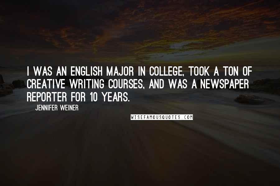 Jennifer Weiner Quotes: I was an English major in college, took a ton of creative writing courses, and was a newspaper reporter for 10 years.