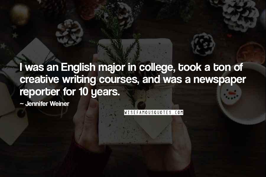 Jennifer Weiner Quotes: I was an English major in college, took a ton of creative writing courses, and was a newspaper reporter for 10 years.