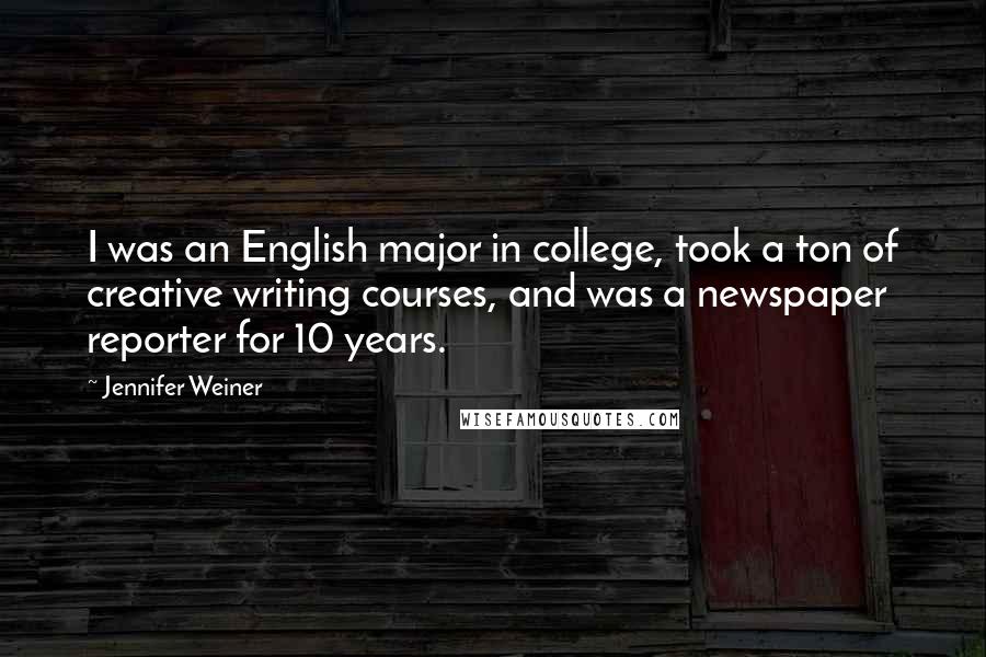 Jennifer Weiner Quotes: I was an English major in college, took a ton of creative writing courses, and was a newspaper reporter for 10 years.