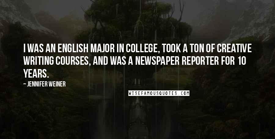 Jennifer Weiner Quotes: I was an English major in college, took a ton of creative writing courses, and was a newspaper reporter for 10 years.