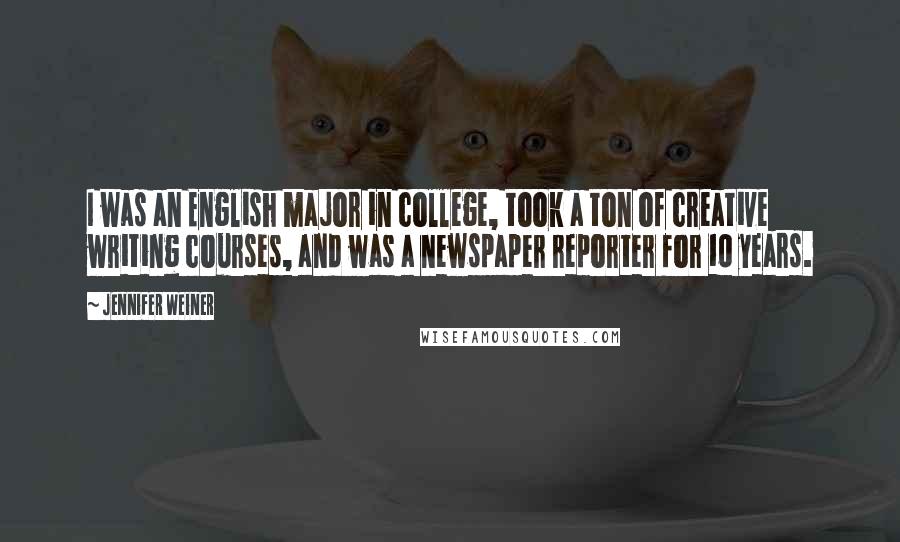 Jennifer Weiner Quotes: I was an English major in college, took a ton of creative writing courses, and was a newspaper reporter for 10 years.