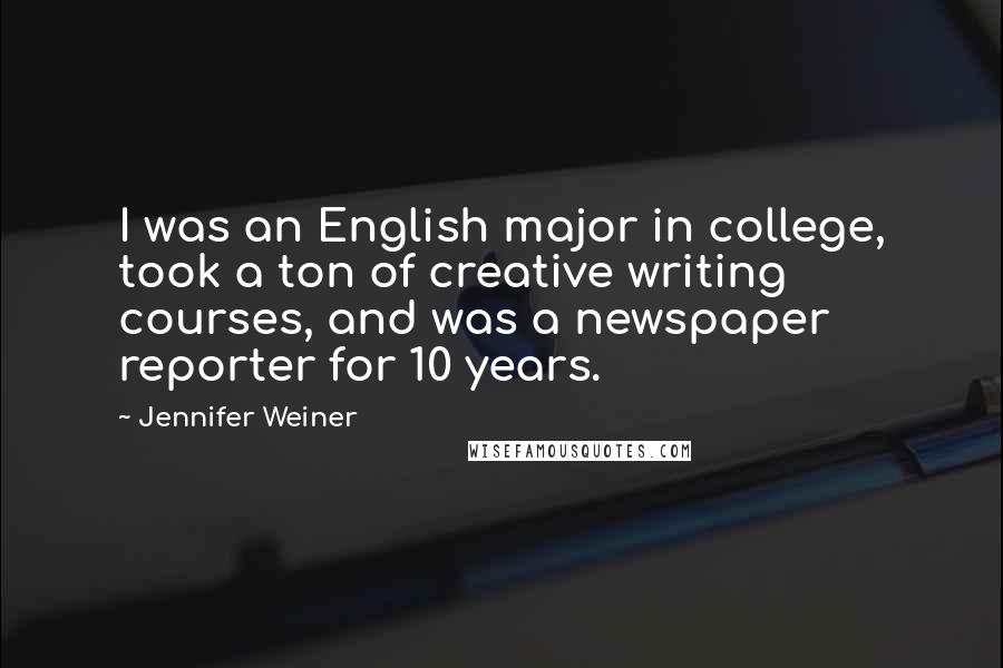 Jennifer Weiner Quotes: I was an English major in college, took a ton of creative writing courses, and was a newspaper reporter for 10 years.