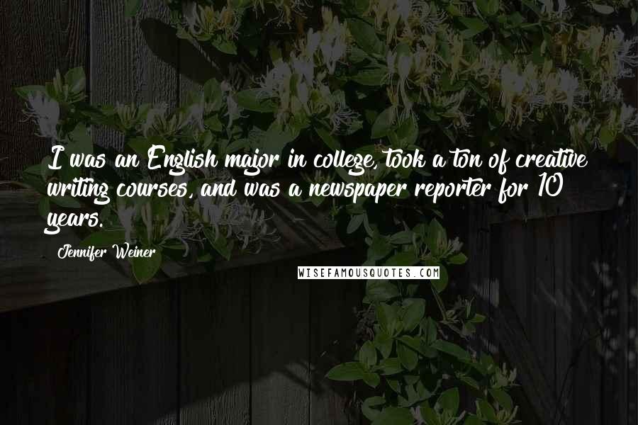 Jennifer Weiner Quotes: I was an English major in college, took a ton of creative writing courses, and was a newspaper reporter for 10 years.